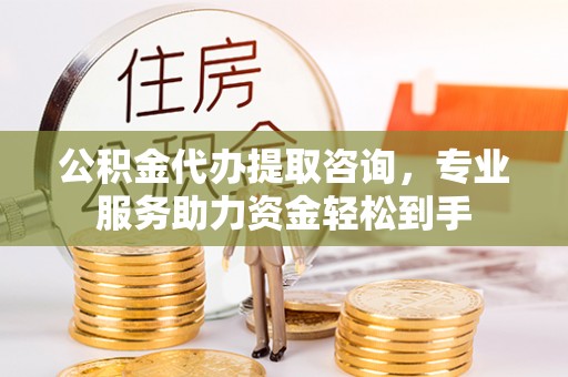 关山公积金代办提取咨询，专业服务助力资金轻松到手