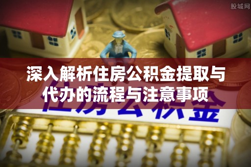 关山深入解析住房公积金提取与代办的流程与注意事项