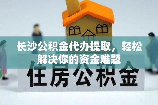 关山长沙公积金代办提取，轻松解决你的资金难题