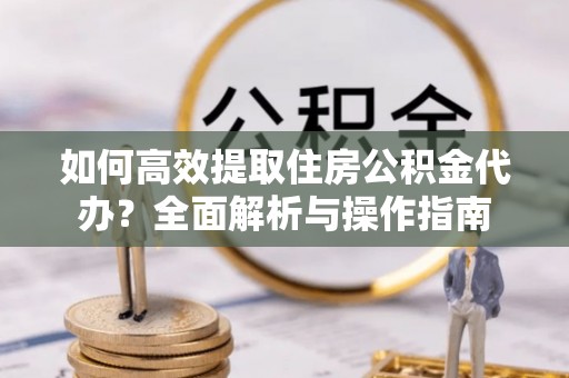 关山如何高效提取住房公积金代办？全面解析与操作指南