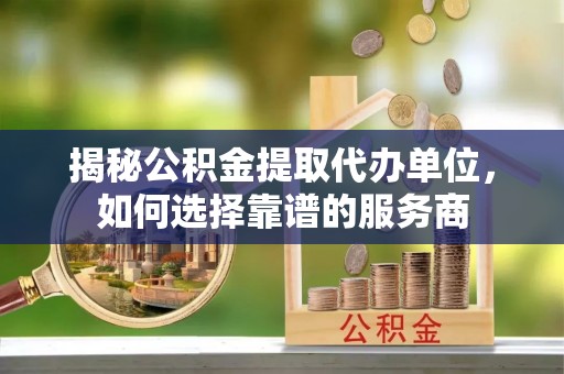 关山揭秘公积金提取代办单位，如何选择靠谱的服务商