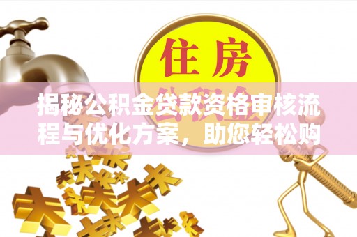 关山揭秘公积金贷款资格审核流程与优化方案，助您轻松购房