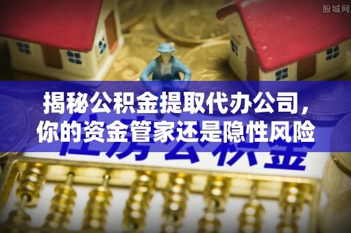 关山揭秘公积金提取代办公司，你的资金管家还是隐性风险？