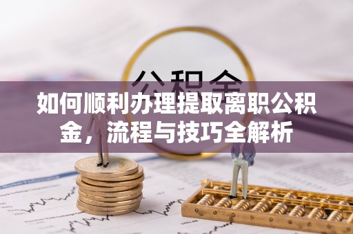 关山如何顺利办理提取离职公积金，流程与技巧全解析