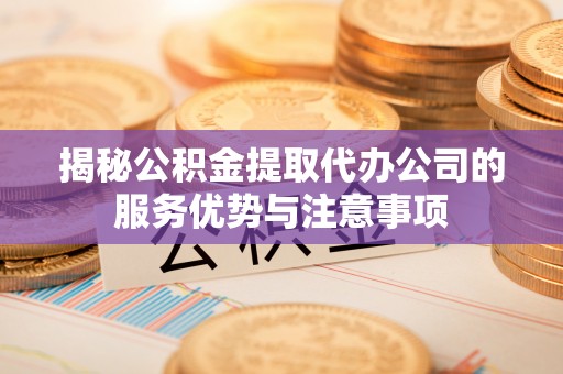 关山揭秘公积金提取代办公司的服务优势与注意事项