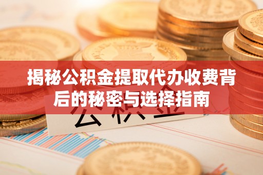 关山揭秘公积金提取代办收费背后的秘密与选择指南
