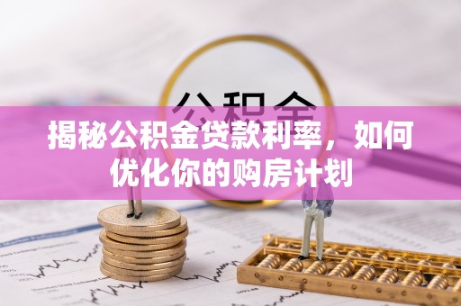 关山揭秘公积金贷款利率，如何优化你的购房计划