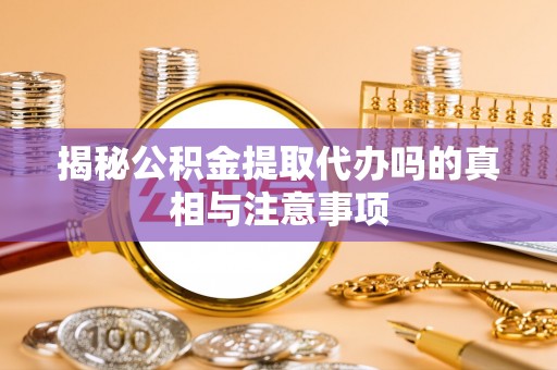 关山揭秘公积金提取代办吗的真相与注意事项