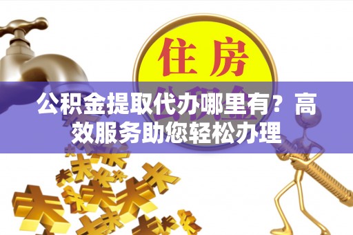 关山公积金提取代办哪里有？高效服务助您轻松办理