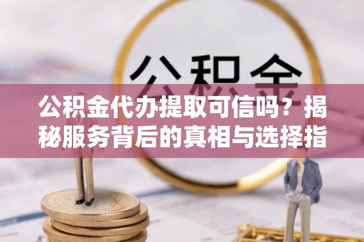 关山公积金代办提取可信吗？揭秘服务背后的真相与选择指南