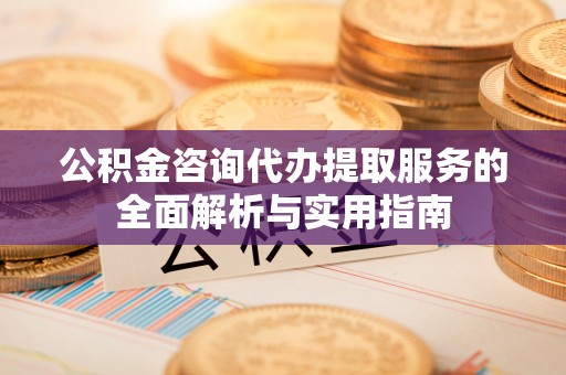 关山公积金咨询代办提取服务的全面解析与实用指南