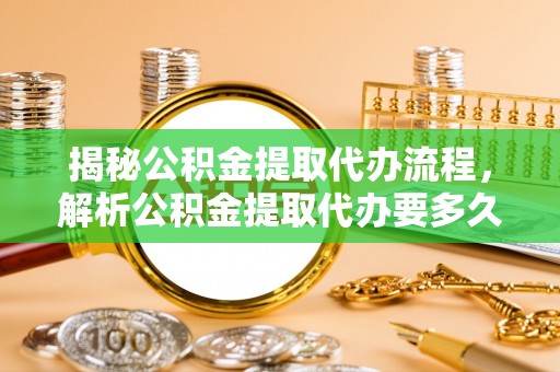 关山揭秘公积金提取代办流程，解析公积金提取代办要多久的真相