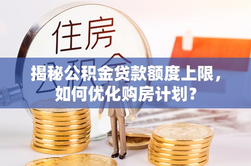 关山揭秘公积金贷款额度上限，如何优化购房计划？