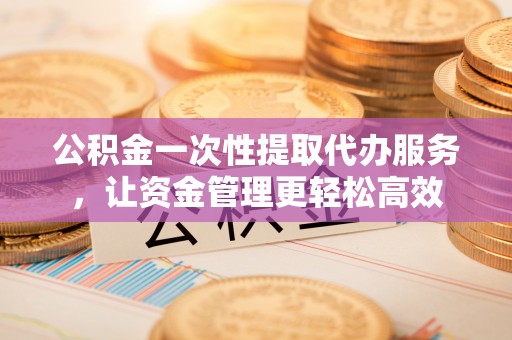 关山公积金一次性提取代办服务，让资金管理更轻松高效