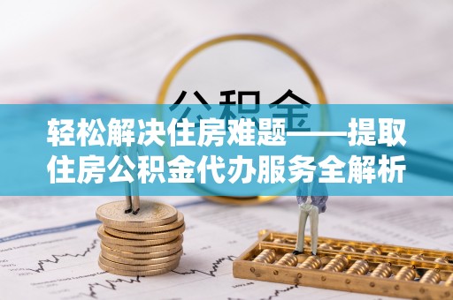 关山轻松解决住房难题——提取住房公积金代办服务全解析