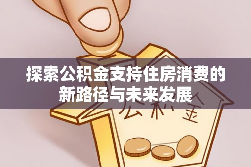 关山探索公积金支持住房消费的新路径与未来发展