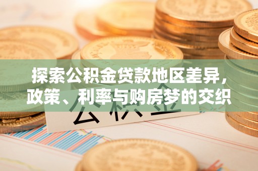 关山探索公积金贷款地区差异，政策、利率与购房梦的交织
