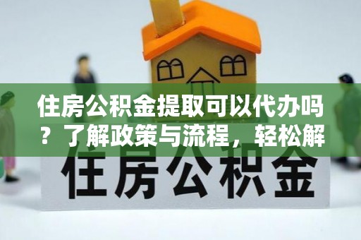 关山住房公积金提取可以代办吗？了解政策与流程，轻松解决你的疑问