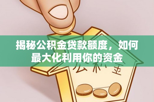 关山揭秘公积金贷款额度，如何最大化利用你的资金
