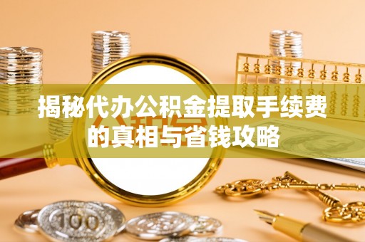 关山揭秘代办公积金提取手续费的真相与省钱攻略
