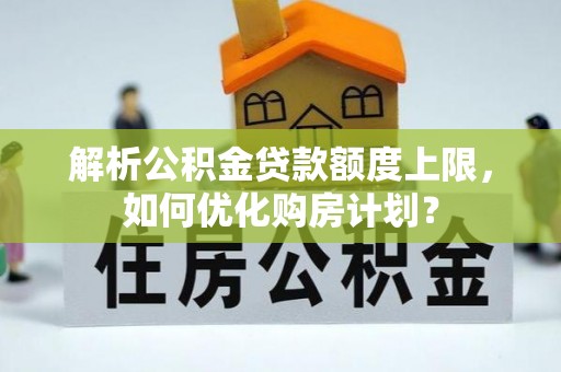 关山解析公积金贷款额度上限，如何优化购房计划？