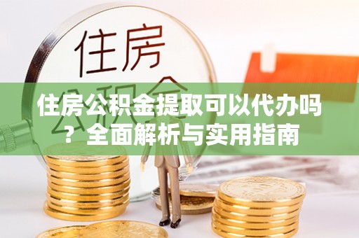 关山住房公积金提取可以代办吗？全面解析与实用指南