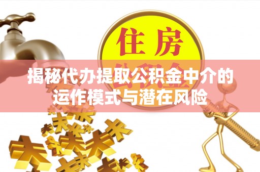 关山揭秘代办提取公积金中介的运作模式与潜在风险