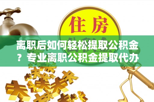 关山离职后如何轻松提取公积金？专业离职公积金提取代办服务指南