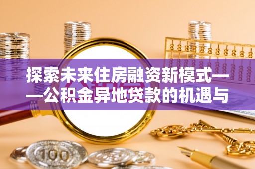 关山探索未来住房融资新模式——公积金异地贷款的机遇与挑战
