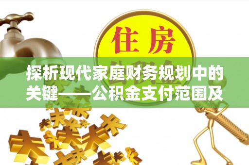 关山探析现代家庭财务规划中的关键——公积金支付范围及其影响