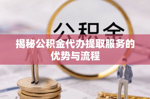 关山揭秘公积金代办提取服务的优势与流程