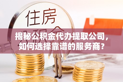 关山揭秘公积金代办提取公司，如何选择靠谱的服务商？
