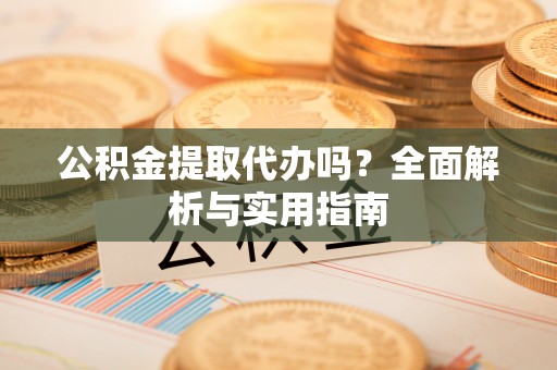 关山公积金提取代办吗？全面解析与实用指南
