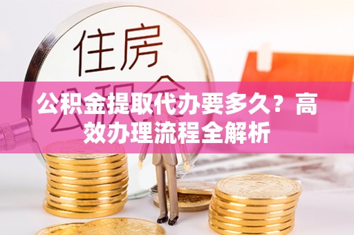 关山公积金提取代办要多久？高效办理流程全解析