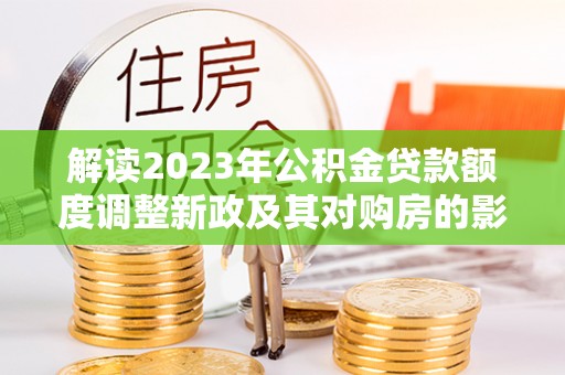 关山解读2023年公积金贷款额度调整新政及其对购房的影响