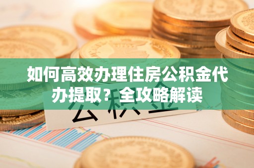 关山如何高效办理住房公积金代办提取？全攻略解读