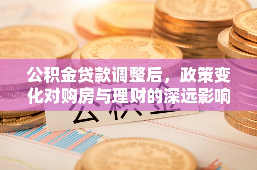 关山公积金贷款调整后，政策变化对购房与理财的深远影响