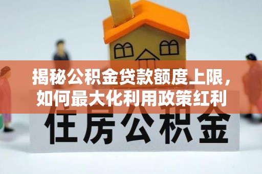 关山揭秘公积金贷款额度上限，如何最大化利用政策红利