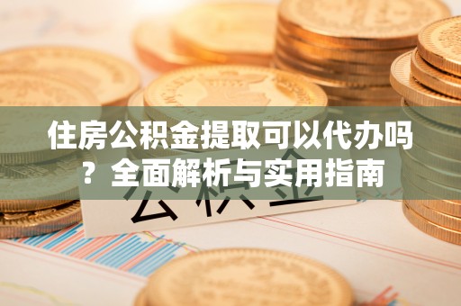 关山住房公积金提取可以代办吗？全面解析与实用指南