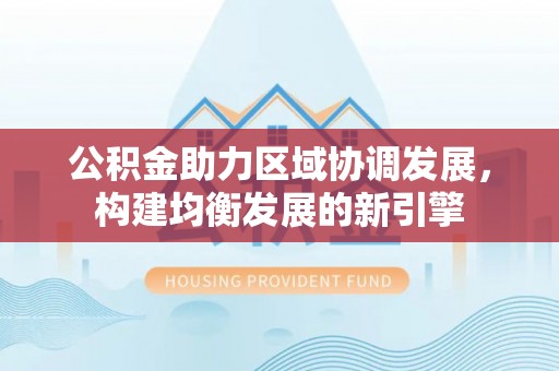 关山公积金助力区域协调发展，构建均衡发展的新引擎