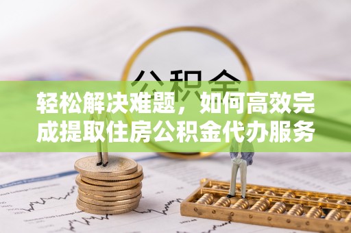 关山轻松解决难题，如何高效完成提取住房公积金代办服务