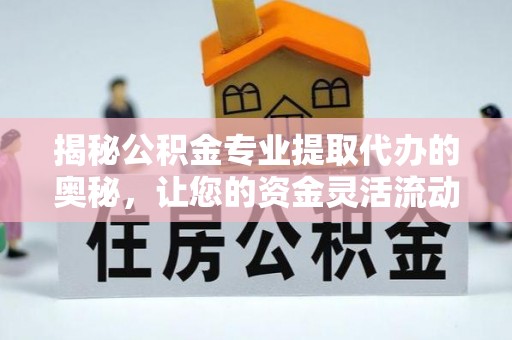 关山揭秘公积金专业提取代办的奥秘，让您的资金灵活流动
