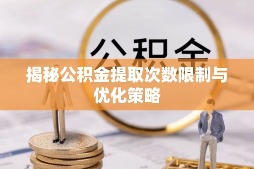 关山揭秘公积金提取次数限制与优化策略