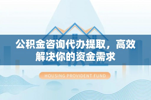 关山公积金咨询代办提取，高效解决你的资金需求