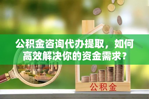 关山公积金咨询代办提取，如何高效解决你的资金需求？