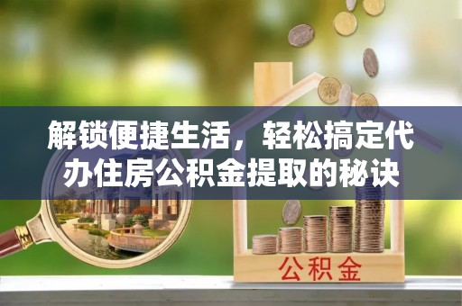 关山解锁便捷生活，轻松搞定代办住房公积金提取的秘诀