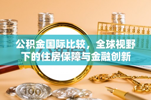 关山公积金国际比较，全球视野下的住房保障与金融创新