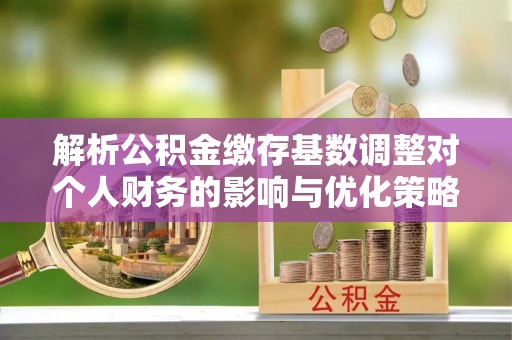 关山解析公积金缴存基数调整对个人财务的影响与优化策略