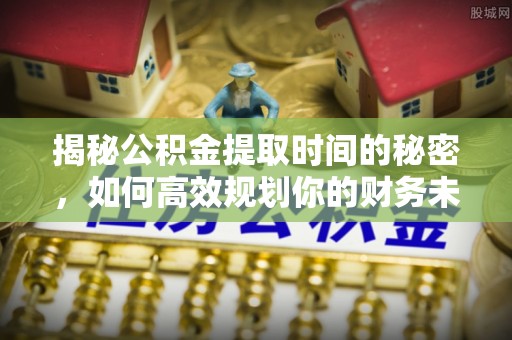 关山揭秘公积金提取时间的秘密，如何高效规划你的财务未来