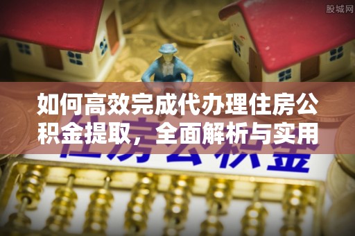 关山如何高效完成代办理住房公积金提取，全面解析与实用技巧